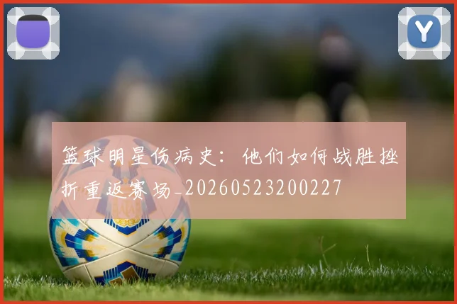 篮球明星伤病史：他们如何战胜挫折重返赛场_20260523200227