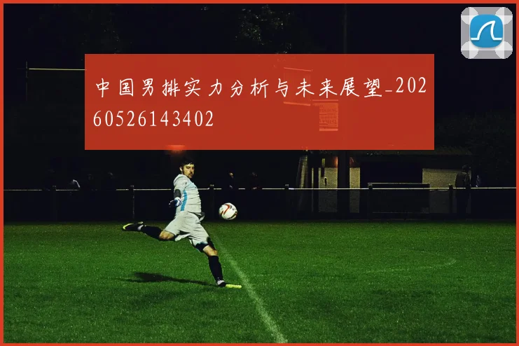 中国男排实力分析与未来展望_20260526143402