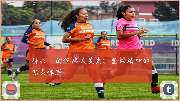孙兴慜的伤病恢复史：坚韧精神的完美体现