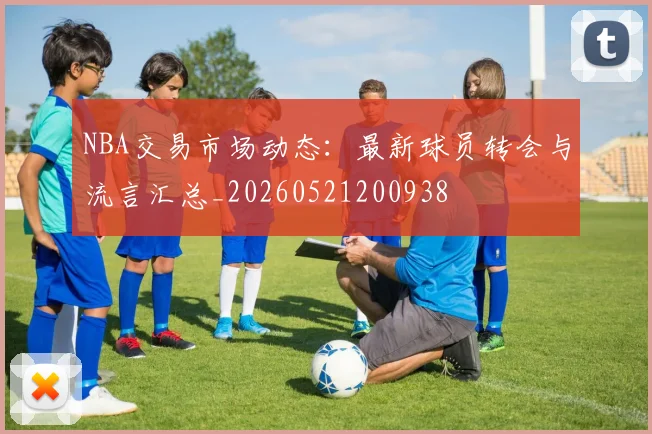 NBA交易市场动态：最新球员转会与流言汇总_20260521200938