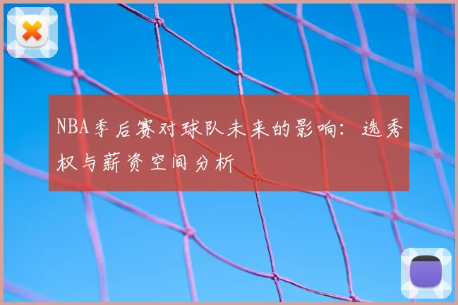 NBA季后赛对球队未来的影响：选秀权与薪资空间分析