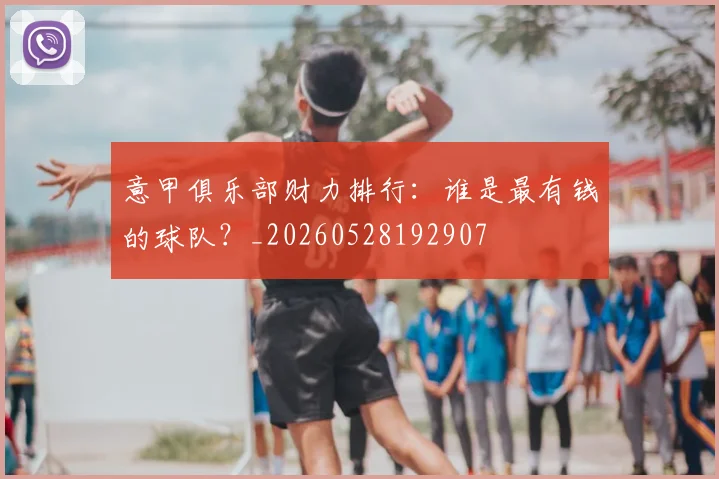 意甲俱乐部财力排行：谁是最有钱的球队？_20260528192907